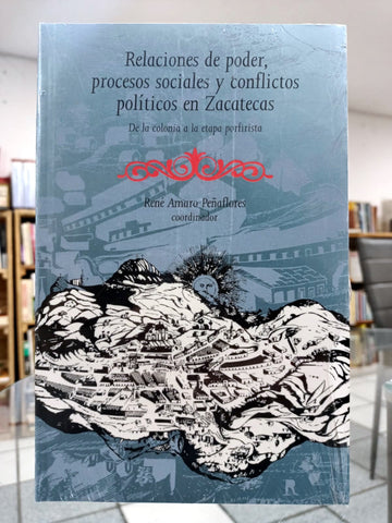 Relaciones de poder, procesos sociales y conflictos políticos en Zacatecas (De la colonia a la etapa porfirista)