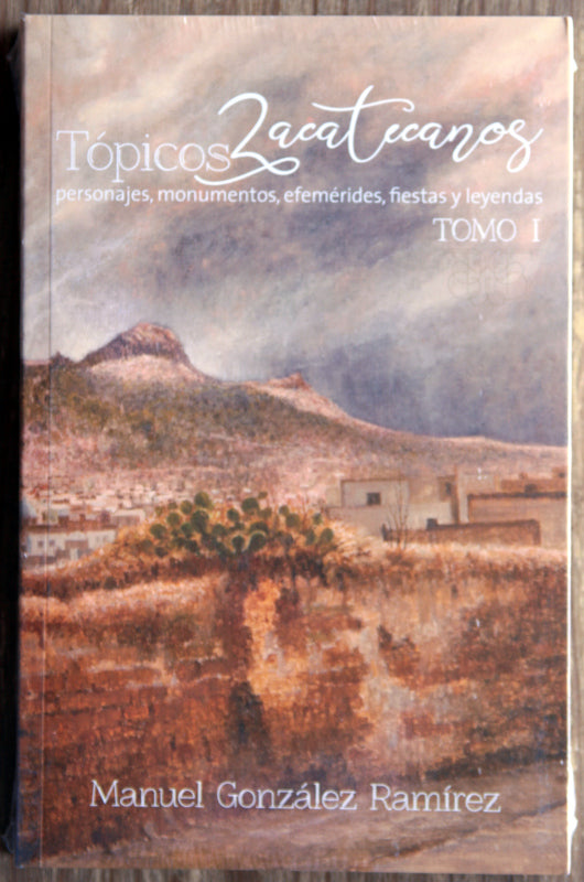 Tópicos Zacatecanos. Personajes, monumentos, efemérides, fiestas y leyendas. Tomo I